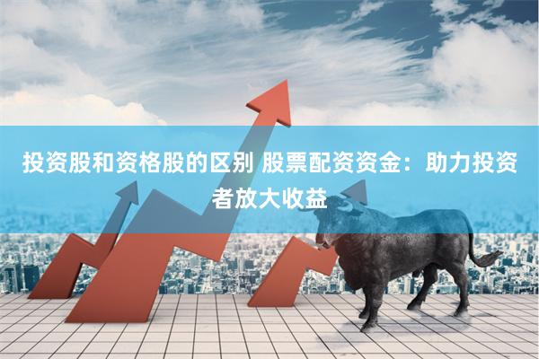 投资股和资格股的区别 股票配资资金：助力投资者放大收益
