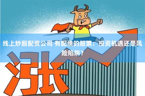 线上炒股配资公司 有配债的股票：投资机遇还是风险陷阱？
