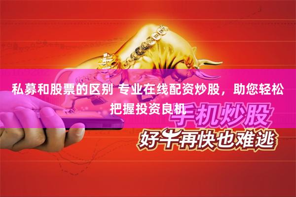 私募和股票的区别 专业在线配资炒股，助您轻松把握投资良机
