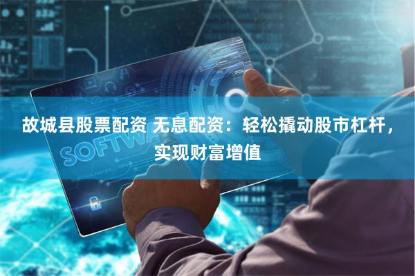 故城县股票配资 无息配资：轻松撬动股市杠杆，实现财富增值