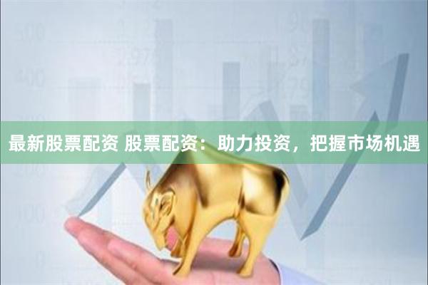 最新股票配资 股票配资：助力投资，把握市场机遇