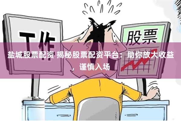 盐城股票配资 揭秘股票配资平台：助你放大收益，谨慎入场