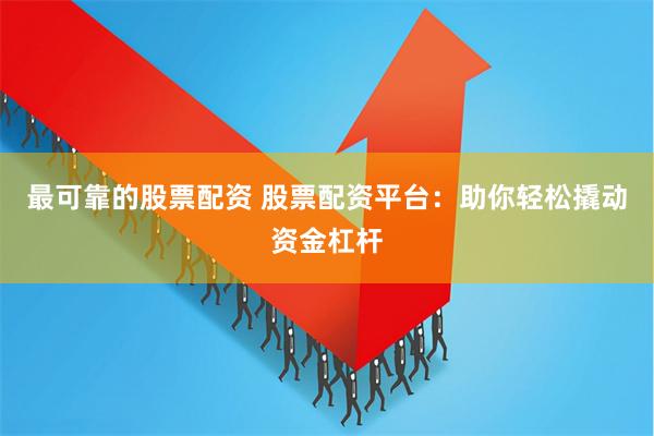 最可靠的股票配资 股票配资平台：助你轻松撬动资金杠杆