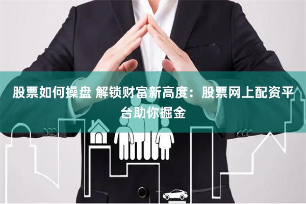 股票如何操盘 解锁财富新高度：股票网上配资平台助你掘金