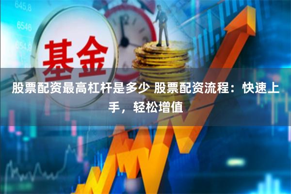 股票配资最高杠杆是多少 股票配资流程：快速上手，轻松增值