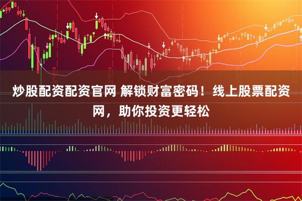 炒股配资配资官网 解锁财富密码！线上股票配资网，助你投资更轻松