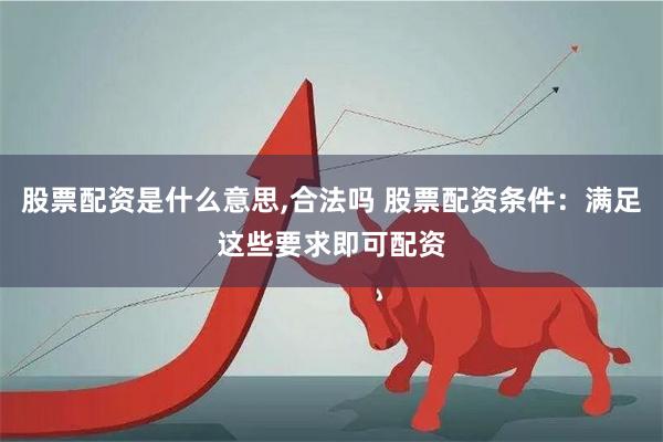 股票配资是什么意思,合法吗 股票配资条件：满足这些要求即可配资