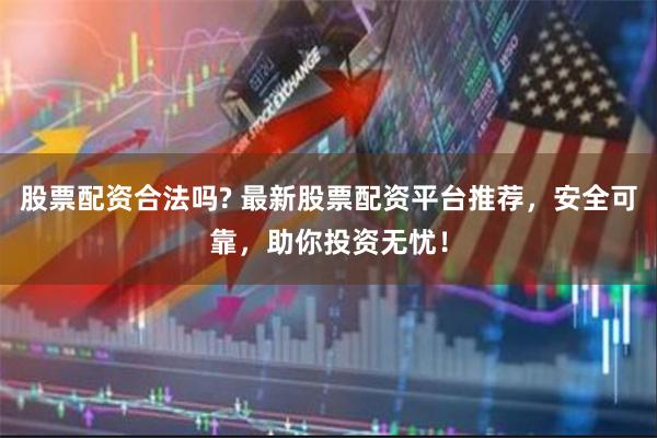 股票配资合法吗? 最新股票配资平台推荐，安全可靠，助你投资无忧！