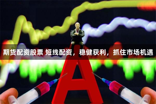 期货配资股票 短线配资，稳健获利，抓住市场机遇