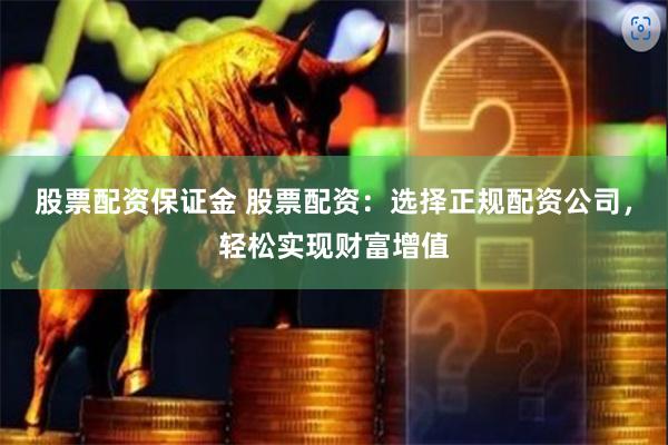 股票配资保证金 股票配资：选择正规配资公司，轻松实现财富增值