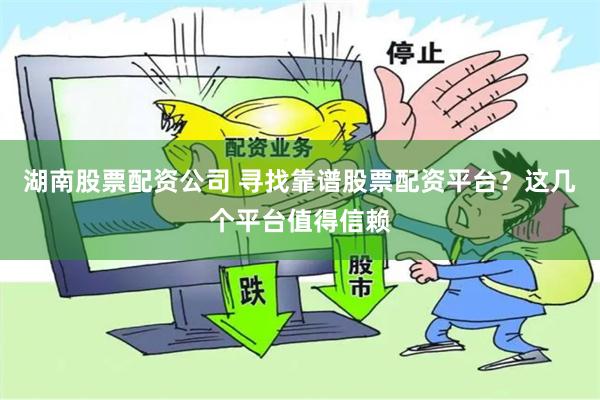 湖南股票配资公司 寻找靠谱股票配资平台？这几个平台值得信赖