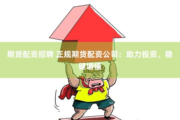 期货配资招聘 正规期货配资公司：助力投资，稳健增值