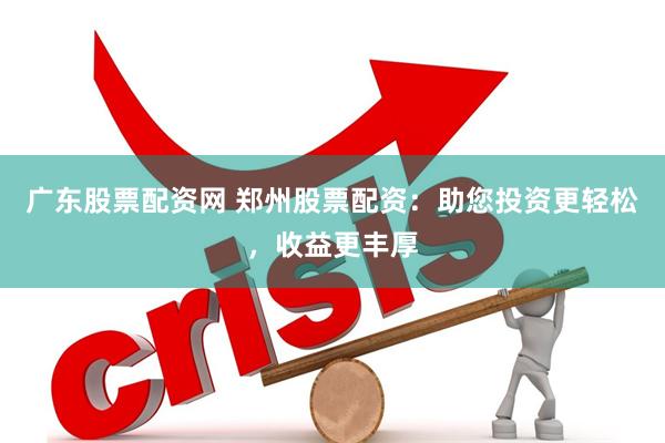 广东股票配资网 郑州股票配资：助您投资更轻松，收益更丰厚