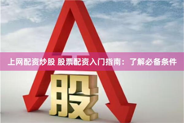 上网配资炒股 股票配资入门指南：了解必备条件
