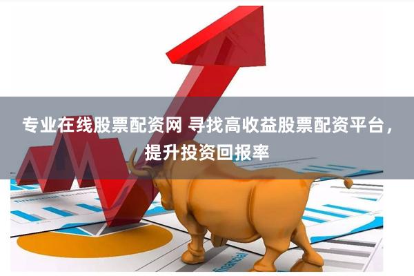 专业在线股票配资网 寻找高收益股票配资平台，提升投资回报率