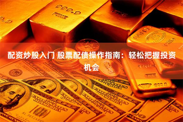 配资炒股入门 股票配债操作指南：轻松把握投资机会