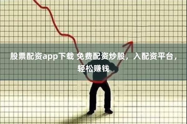 股票配资app下载 免费配资炒股，入配资平台，轻松赚钱