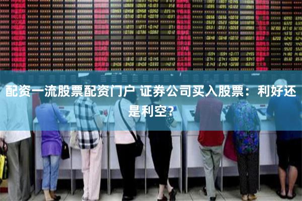 配资一流股票配资门户 证券公司买入股票：利好还是利空？