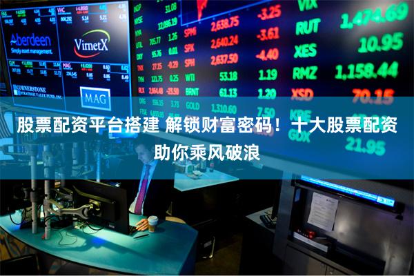 股票配资平台搭建 解锁财富密码！十大股票配资助你乘风破浪