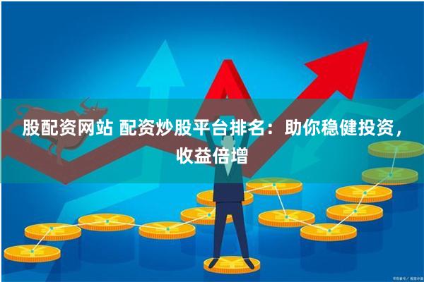 股配资网站 配资炒股平台排名：助你稳健投资，收益倍增