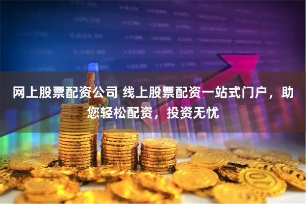 网上股票配资公司 线上股票配资一站式门户，助您轻松配资，投资无忧