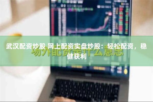 武汉配资炒股 网上配资实盘炒股：轻松配资，稳健获利