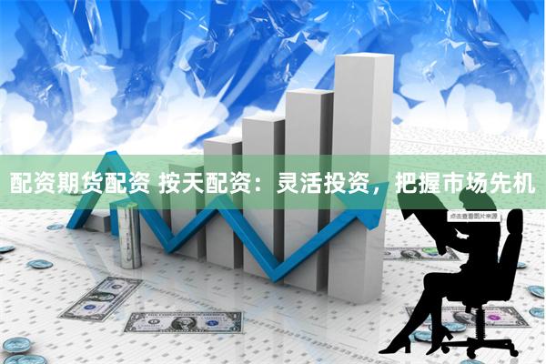 配资期货配资 按天配资：灵活投资，把握市场先机