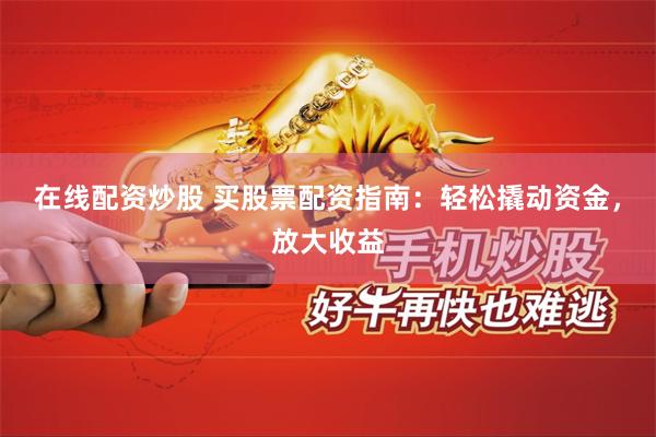 在线配资炒股 买股票配资指南：轻松撬动资金，放大收益