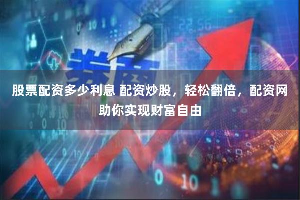 股票配资多少利息 配资炒股，轻松翻倍，配资网助你实现财富自由