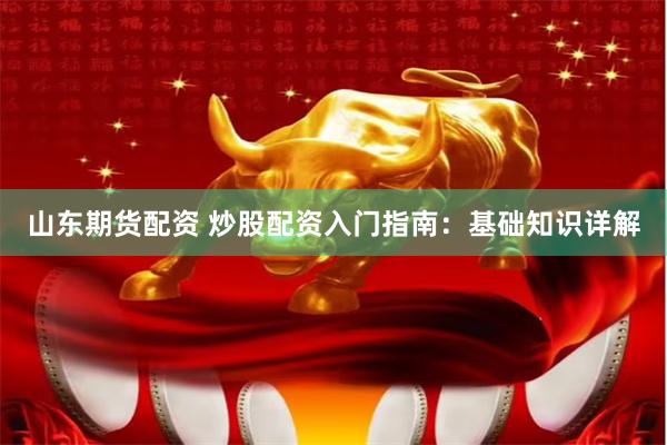 山东期货配资 炒股配资入门指南：基础知识详解