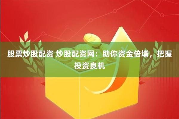 股票炒股配资 炒股配资网：助你资金倍增，把握投资良机