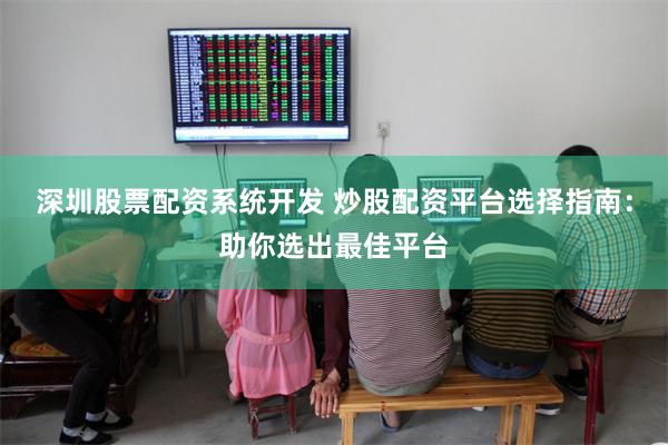 深圳股票配资系统开发 炒股配资平台选择指南：助你选出最佳平台