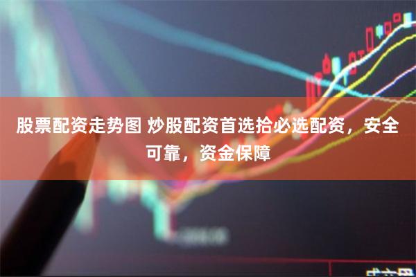 股票配资走势图 炒股配资首选拾必选配资，安全可靠，资金保障