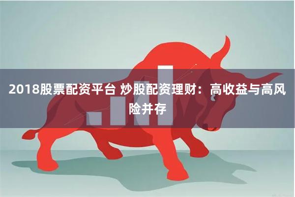 2018股票配资平台 炒股配资理财：高收益与高风险并存