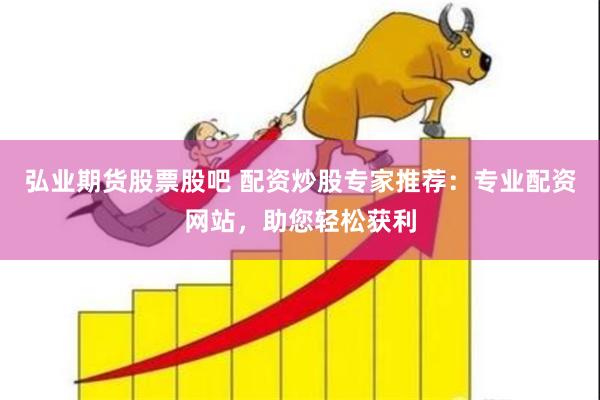 弘业期货股票股吧 配资炒股专家推荐：专业配资网站，助您轻松获利