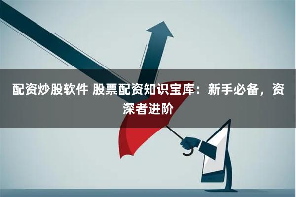 配资炒股软件 股票配资知识宝库：新手必备，资深者进阶