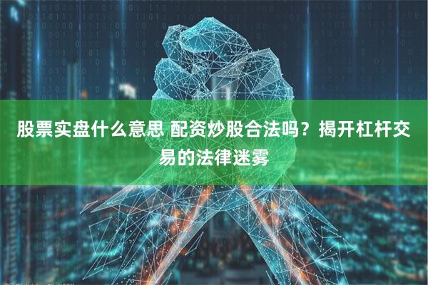 股票实盘什么意思 配资炒股合法吗？揭开杠杆交易的法律迷雾
