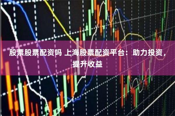 股票股票配资吗 上海股票配资平台：助力投资，提升收益