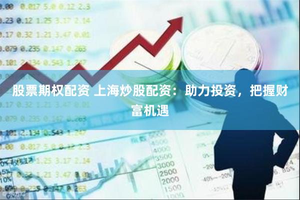 股票期权配资 上海炒股配资：助力投资，把握财富机遇