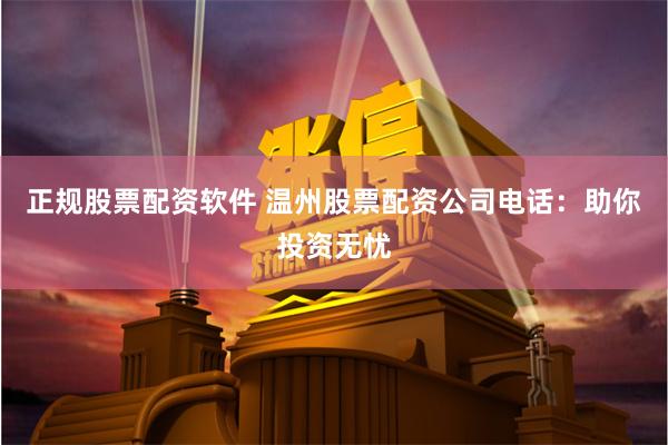 正规股票配资软件 温州股票配资公司电话：助你投资无忧