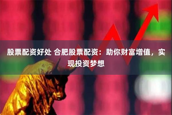 股票配资好处 合肥股票配资：助你财富增值，实现投资梦想