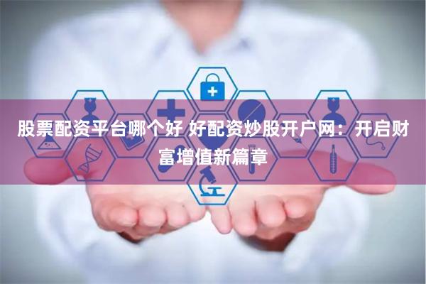 股票配资平台哪个好 好配资炒股开户网：开启财富增值新篇章