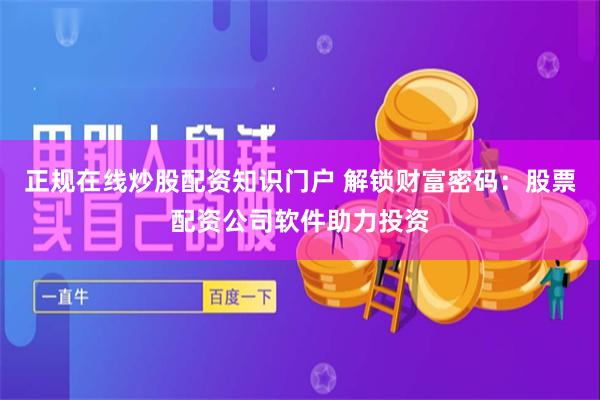 正规在线炒股配资知识门户 解锁财富密码：股票配资公司软件助力投资