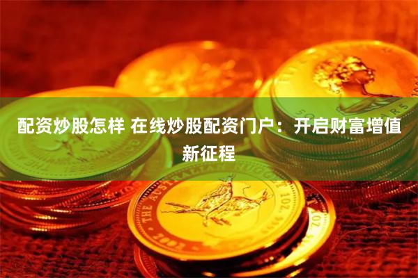 配资炒股怎样 在线炒股配资门户：开启财富增值新征程