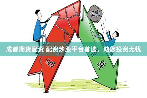 成都期货配资 配资炒股平台首选，助您投资无忧