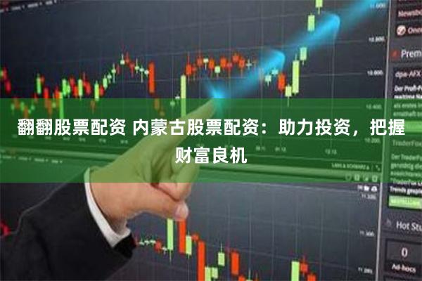 翻翻股票配资 内蒙古股票配资：助力投资，把握财富良机