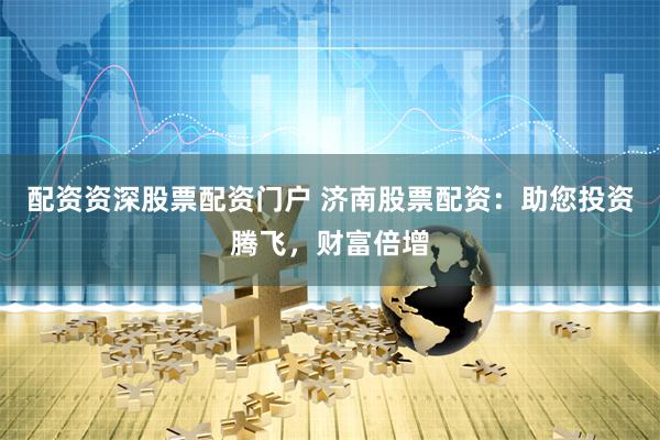 配资资深股票配资门户 济南股票配资：助您投资腾飞，财富倍增
