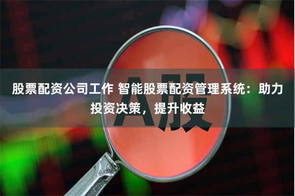 股票配资公司工作 智能股票配资管理系统：助力投资决策，提升收益