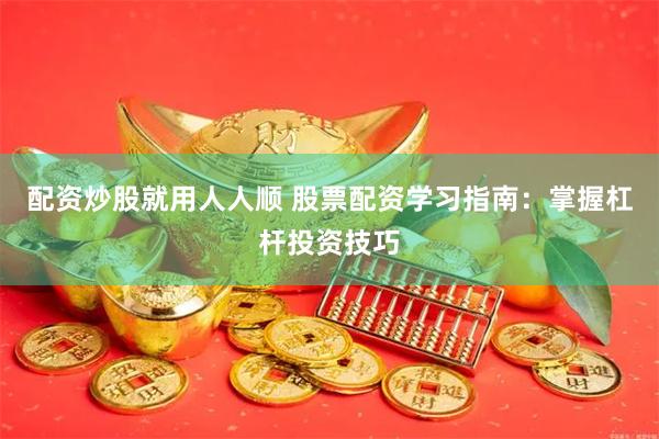 配资炒股就用人人顺 股票配资学习指南：掌握杠杆投资技巧