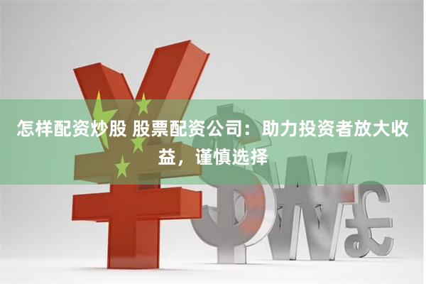 怎样配资炒股 股票配资公司：助力投资者放大收益，谨慎选择